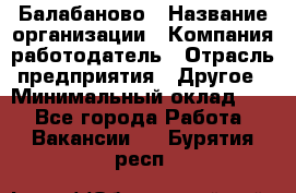 Балабаново › Название организации ­ Компания-работодатель › Отрасль предприятия ­ Другое › Минимальный оклад ­ 1 - Все города Работа » Вакансии   . Бурятия респ.